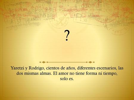 ? Yaretzi y Rodrigo, cientos de años, diferentes escenarios, las dos mismas almas. El amor no tiene forma ni tiempo, solo es.