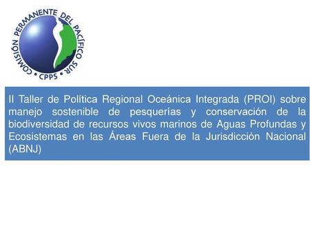 II Taller de Política Regional Oceánica Integrada (PROI) sobre manejo sostenible de pesquerías y conservación de la biodiversidad de recursos vivos marinos.