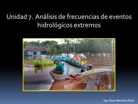 Unidad 7. Análisis de frecuencias de eventos hidrológicos extremos Ing. Oscar Martínez Patri.