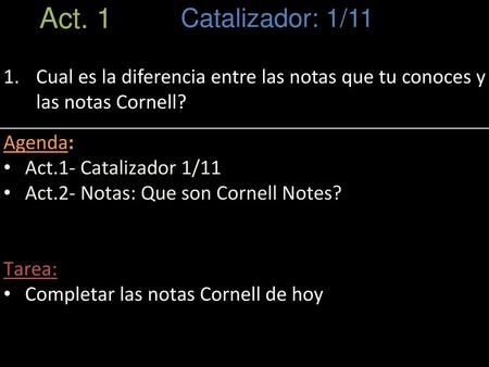 Act. 1 Catalizador: 1/11 Cual es la diferencia entre las notas que tu conoces y las notas Cornell? Agenda: Act.1- Catalizador 1/11 Act.2- Notas: Que son.