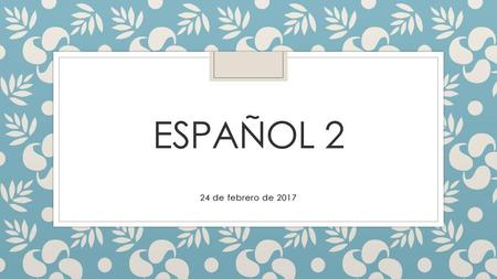 Español 2 24 de febrero de 2017.