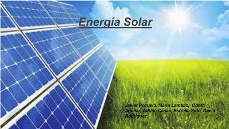 Energía Solar Javier Pozuelo, María Lambas, Odeth Aguilar, Adrián Casas, Estrella Soto, David Rodriguez.