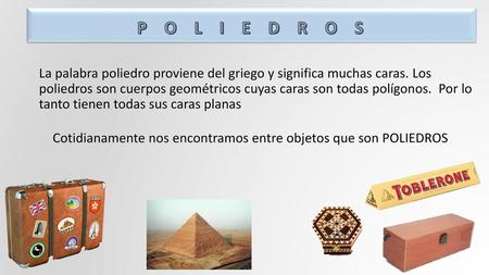 P O L I E D R O S La palabra poliedro proviene del griego y significa muchas caras. Los poliedros son cuerpos geométricos cuyas caras son todas.