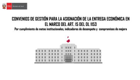 CONVENIOS DE GESTIÓN PARA LA ASIGNACIÓN DE LA ENTREGA ECONÓMICA EN EL MARCO DEL ART. 15 DEL DL 1153 Por cumplimiento de metas institucionales, indicadores.