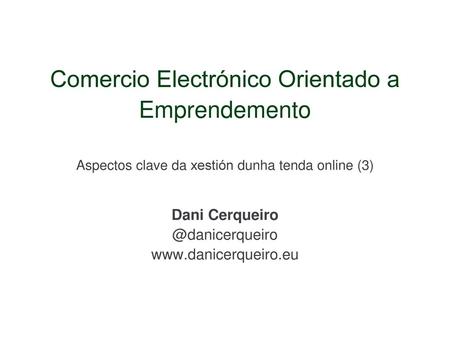 Comercio Electrónico Orientado a Emprendemento Aspectos clave da xestión dunha tenda online (3) Dani Cerqueiro @danicerqueiro www.danicerqueiro.eu.