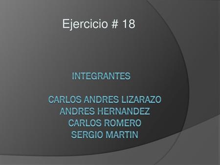 Ejercicio # 18 integrantes	 CaRLOS ANDRES LIZARAZO ANDRES HERNANDEZ CARLOS ROMERO SERGIO MARTIN.
