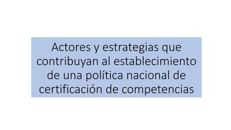 Actores y estrategias que contribuyan al establecimiento de una política nacional de certificación de competencias.