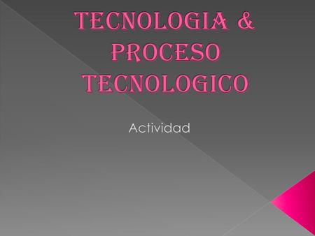 TECNOLOGIA & PROCESO TECNOLOGICO