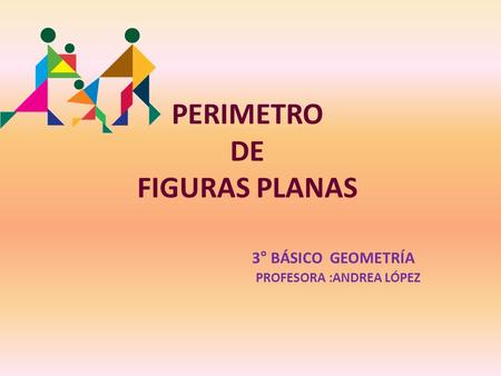 PERIMETRO DE FIGURAS PLANAS 3° BÁSICO GEOMETRÍA PROFESORA :ANDREA LÓPEZ.