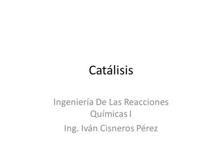 Catálisis Ingeniería De Las Reacciones Químicas I Ing. Iván Cisneros Pérez.