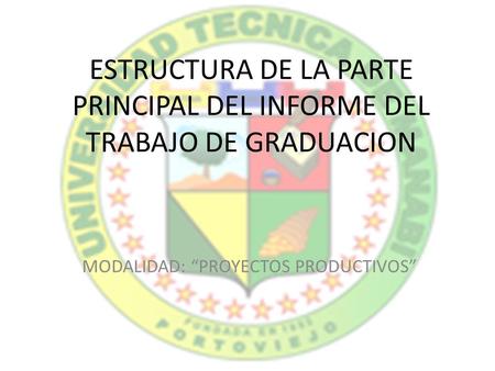 ESTRUCTURA DE LA PARTE PRINCIPAL DEL INFORME DEL TRABAJO DE GRADUACION MODALIDAD: “PROYECTOS PRODUCTIVOS”
