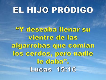 EL HIJO PRÓDIGO “Y deseaba llenar su vientre de las algarrobas que comían los cerdos, pero nadie le daba”. Lucas 15:16.