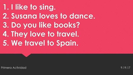 1. I like to sing. 2. Susana loves to dance. 3. Do you like books. 4