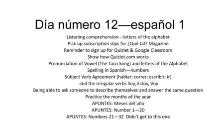 Día número 12—español 1 Listening comprehension—letters of the alphabet Pick up subscription slips for ¿Qué tal? Magazine Reminder to sign up for Quizlet.