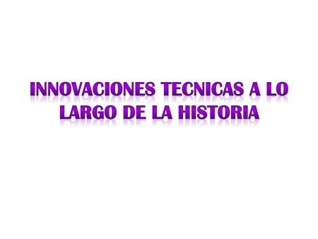 INNOVACIONES TECNICAS A LO LARGO DE LA HISTORIA