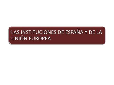 LAS INSTITUCIONES DE ESPAÑA Y DE LA UNIÓN EUROPEA
