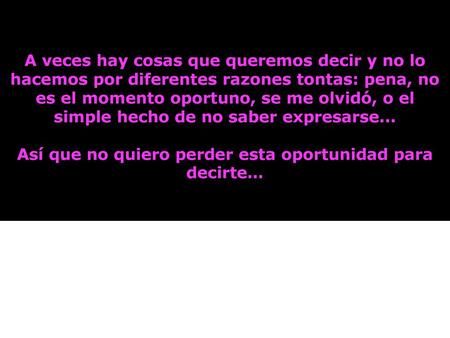 A veces hay cosas que queremos decir y no lo hacemos por diferentes razones tontas: pena, no es el momento oportuno, se me olvidó, o el simple hecho de.
