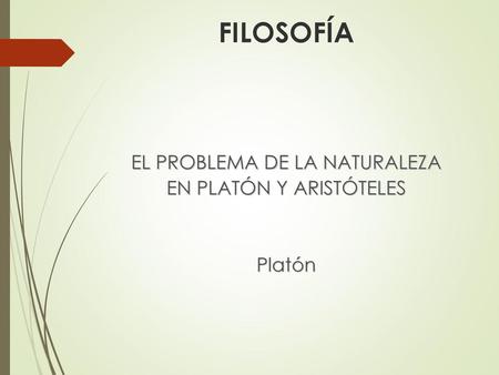 FILOSOFÍA EL PROBLEMA DE LA NATURALEZA EN PLATÓN Y ARISTÓTELES Platón.