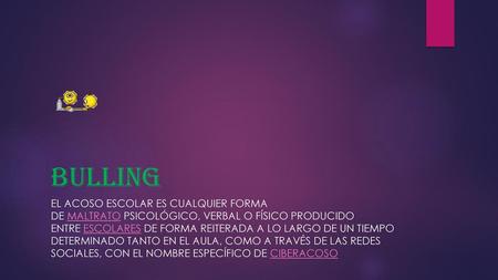 Bulling El acoso escolar es cualquier forma de maltrato psicológico, verbal o físico producido entre escolares de forma reiterada a lo largo de un tiempo.