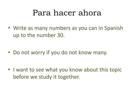 Para hacer ahora Write as many numbers as you can in Spanish up to the number 30. Do not worry if you do not know many. I want to see what you know about.