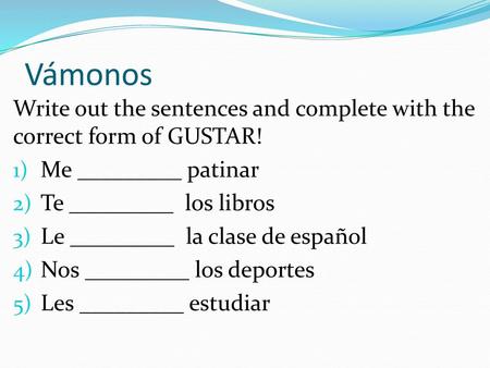 Vámonos Write out the sentences and complete with the correct form of GUSTAR! Me _________ patinar Te _________ los libros Le _________ la clase de español.
