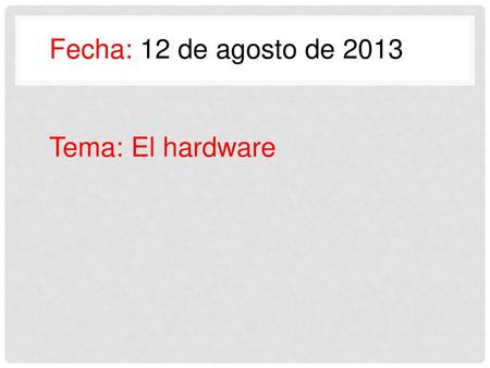 Fecha: 12 de agosto de 2013 Tema: El hardware.