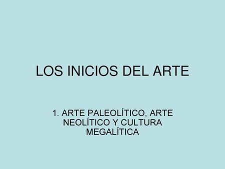 1. ARTE PALEOLÍTICO, ARTE NEOLÍTICO Y CULTURA MEGALÍTICA