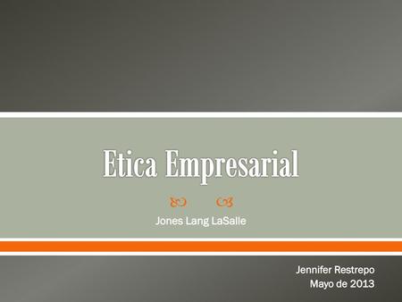 Etica Empresarial Jones Lang LaSalle Jennifer Restrepo Mayo de 2013.
