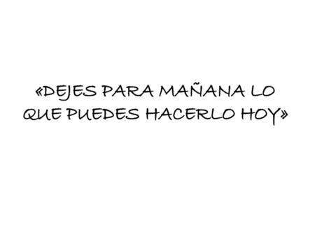 «DEJES PARA MAÑANA LO QUE PUEDES HACERLO HOY»