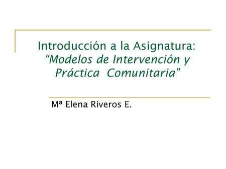 Introducción a la Asignatura: “Modelos de Intervención y Práctica Comunitaria” Mª Elena Riveros E.