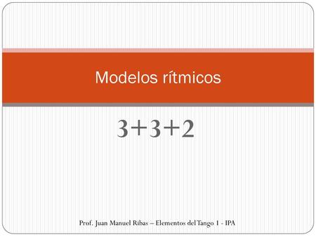 Modelos rítmicos 3+3+2 Prof. Juan Manuel Ribas – Elementos del Tango 1 - IPA.