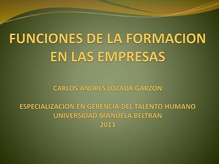 FUNCIONES DE LA FORMACION EN LAS EMPRESAS CARLOS ANDRES LOZADA GARZON ESPECIALIZACION EN GERENCIA DEL TALENTO HUMANO UNIVERSIDAD MANUELA BELTRAN 2013.