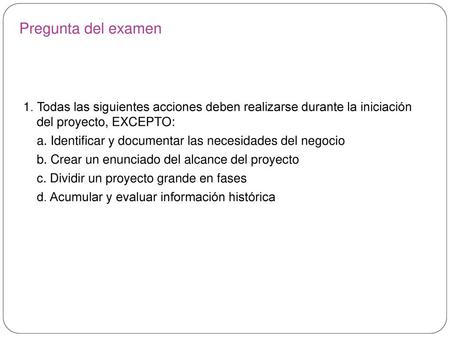 Pregunta del examen 1. Todas las siguientes acciones deben realizarse durante la iniciación del proyecto, EXCEPTO: a. Identificar y documentar las necesidades.