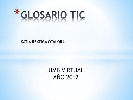 GLOSARIO TIC KATIA REATIGA OTALORA UMB VIRTUAL AÑO 2012.