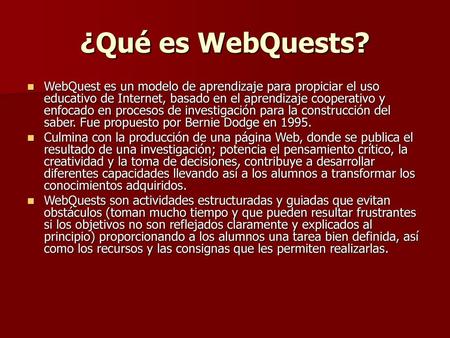 ¿Qué es WebQuests? WebQuest es un modelo de aprendizaje para propiciar el uso educativo de Internet, basado en el aprendizaje cooperativo y enfocado en.