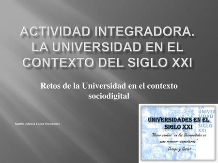 ACTIVIDAD INTEGRADORA. LA UNIVERSIDAD EN EL CONTEXTO DEL SIGLO XXI