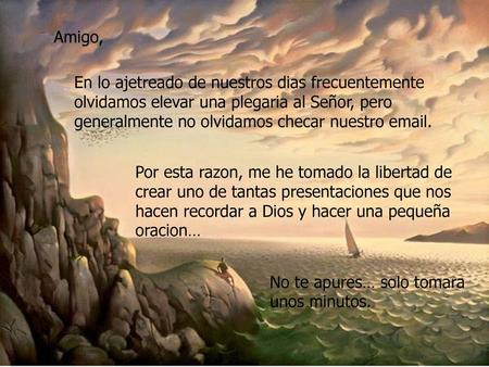 Amigo, En lo ajetreado de nuestros dias frecuentemente olvidamos elevar una plegaria al Señor, pero generalmente no olvidamos checar nuestro email. Por.