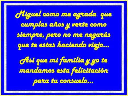 Miguel como me agrada que cumplas años y verte como siempre, pero no me negarás que te estas haciendo viejo... Así que mi familia y yo te mandamos esta.