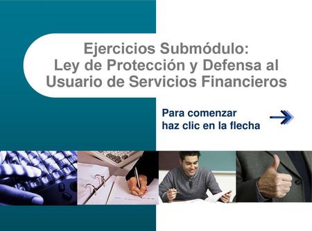 Ejercicios Submódulo: Ley de Protección y Defensa al Usuario de Servicios Financieros Para comenzar haz clic en la flecha.