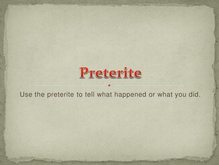 Use the preterite to tell what happened or what you did.