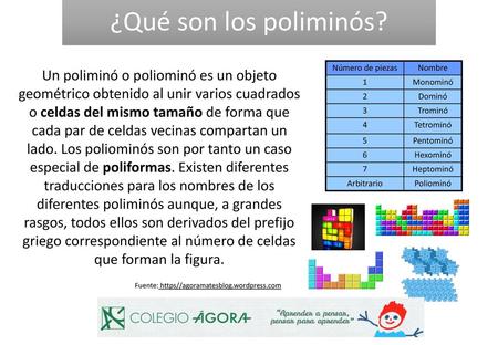 ¿Qué son los poliminós? Un poliminó o poliominó es un objeto geométrico obtenido al unir varios cuadrados o celdas del mismo tamaño de forma que cada par.