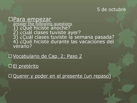 5 de octubre Para empezar answer the following questions 1) ¿Qué hiciste anoche? 2) ¿cuál clases tuviste ayer? 3) ¿Cuál clases tuviste la semana pasada?