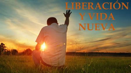LIBERACIÓN Y VIDA NUEVA. ¿Por qué tan feliz? Jesús me liberto y me dio vida nueva.