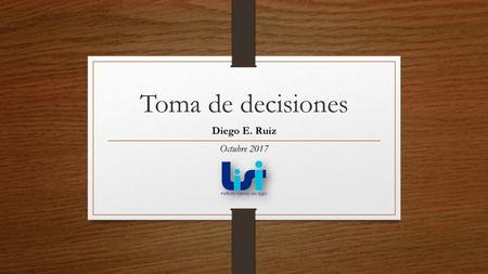 Toma de decisiones Diego E. Ruiz Octubre 2017.
