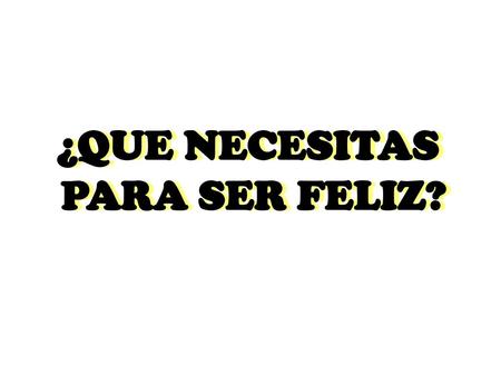 ¿QUE NECESITAS PARA SER FELIZ?