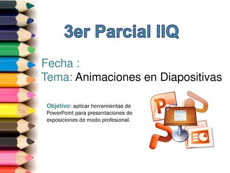 3er Parcial IIQ Fecha : Tema: Animaciones en Diapositivas