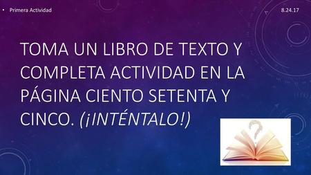 Primera Actividad																			 8.24.17 toma un libro de texto y completa actividad en la página ciento setenta y cinco. (¡inténtalo!)