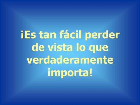¡Es tan fácil perder de vista lo que verdaderamente importa!