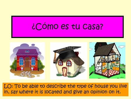 ¿Cómo es tu casa? LO: To be able to describe the type of house you live in, say where it is located and give an opinion on it.