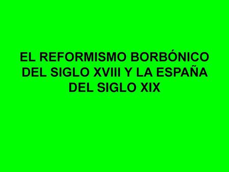EL REFORMISMO BORBÓNICO DEL SIGLO XVIII Y LA ESPAÑA DEL SIGLO XIX